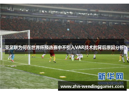 亚足联为何在世界杯预选赛中不引入VAR技术的背后原因分析