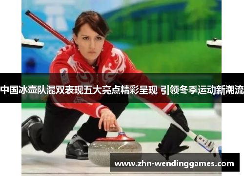 中国冰壶队混双表现五大亮点精彩呈现 引领冬季运动新潮流