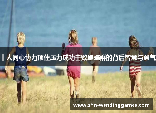 十人同心协力顶住压力成功击败蝙蝠群的背后智慧与勇气