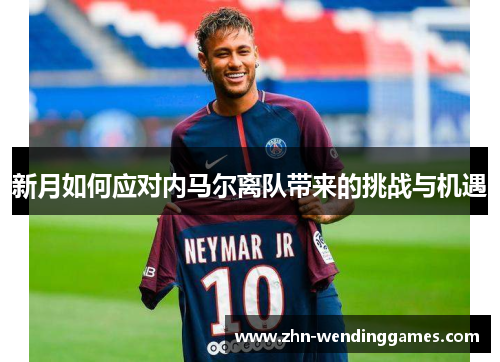 新月如何应对内马尔离队带来的挑战与机遇