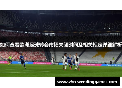 如何查看欧洲足球转会市场关闭时间及相关规定详细解析