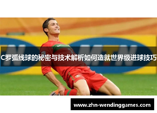 C罗弧线球的秘密与技术解析如何造就世界级进球技巧