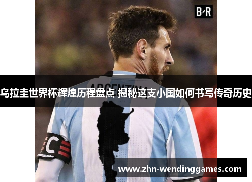 乌拉圭世界杯辉煌历程盘点 揭秘这支小国如何书写传奇历史