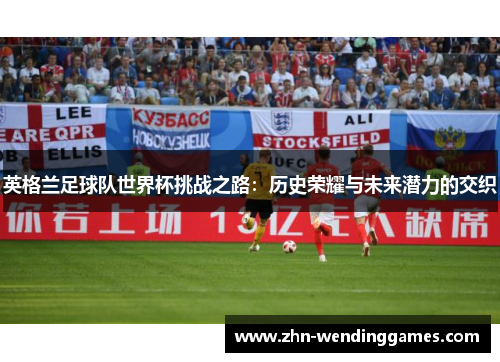 英格兰足球队世界杯挑战之路：历史荣耀与未来潜力的交织