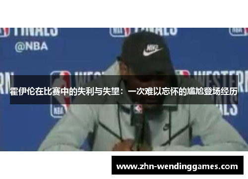 霍伊伦在比赛中的失利与失望：一次难以忘怀的尴尬登场经历