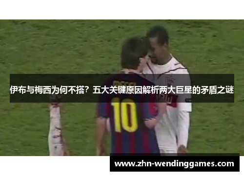 伊布与梅西为何不搭？五大关键原因解析两大巨星的矛盾之谜