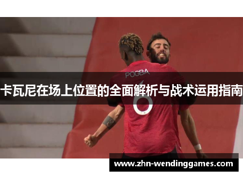 卡瓦尼在场上位置的全面解析与战术运用指南