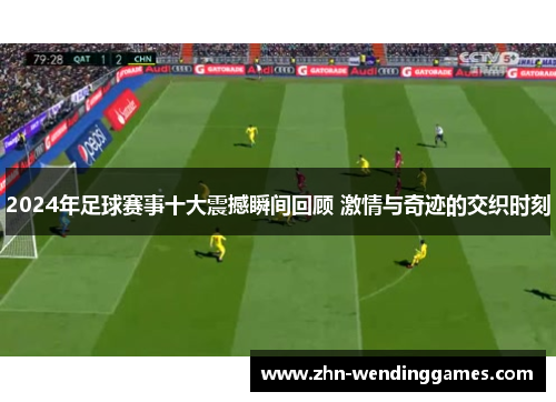 2024年足球赛事十大震撼瞬间回顾 激情与奇迹的交织时刻