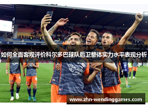 如何全面客观评价科尔多巴球队后卫整体实力水平表现分析