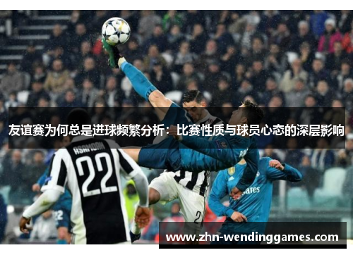 友谊赛为何总是进球频繁分析：比赛性质与球员心态的深层影响