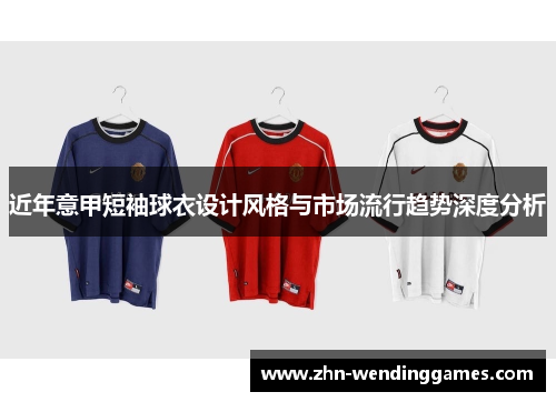 近年意甲短袖球衣设计风格与市场流行趋势深度分析