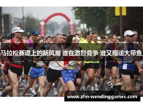 马拉松赛道上的新风潮 谁在激烈竞争 谁又赠送大带鱼