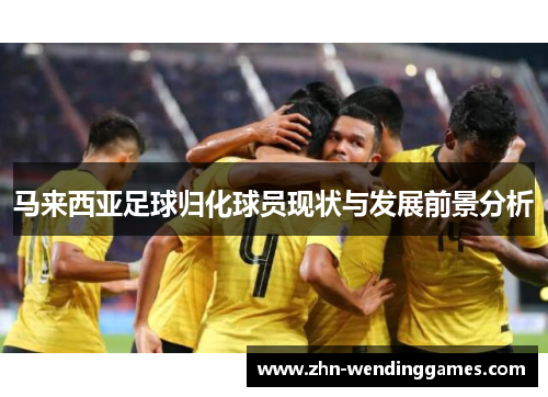 马来西亚足球归化球员现状与发展前景分析
