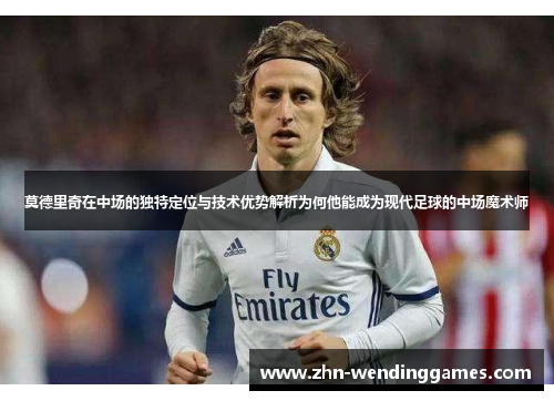 莫德里奇在中场的独特定位与技术优势解析为何他能成为现代足球的中场魔术师