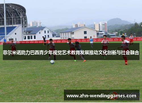 菲尔米诺助力巴西青少年视觉艺术教育发展推动文化创新与社会融合