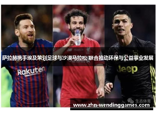 萨拉赫携手埃及策划足球与沙漠马拉松 联合推动环保与公益事业发展 萨拉赫携手埃及策划足球与沙漠马拉松 联合推动环保与公益事业发展