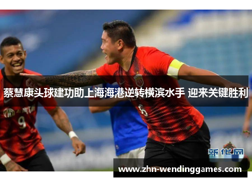 蔡慧康头球建功助上海海港逆转横滨水手 迎来关键胜利 蔡慧康头球建功助上海海港逆转横滨水手 迎来关键胜利