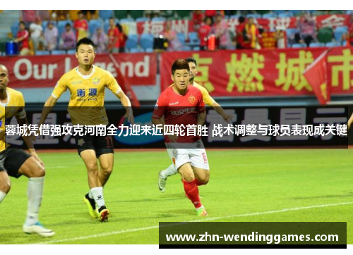 蓉城凭借强攻克河南全力迎来近四轮首胜 战术调整与球员表现成关键 蓉城凭借强攻克河南全力迎来近四轮首胜 战术调整与球员表现成关键