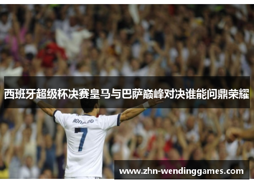 西班牙超级杯决赛皇马与巴萨巅峰对决谁能问鼎荣耀 西班牙超级杯决赛皇马与巴萨巅峰对决谁能问鼎荣耀