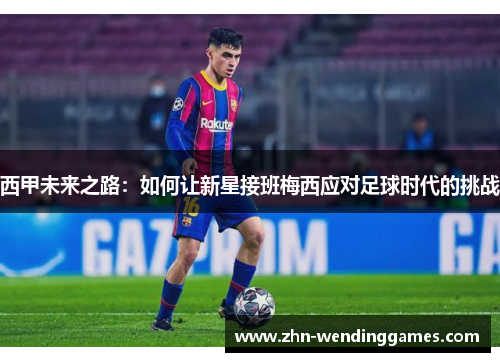 西甲未来之路：如何让新星接班梅西应对足球时代的挑战