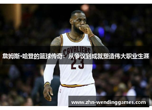 詹姆斯·哈登的篮球传奇:从争议到成就塑造伟大职业生涯