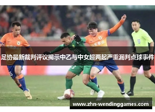 足协最新裁判评议揭示中乙与中女超两起严重漏判点球事件