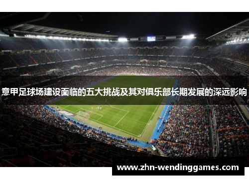 意甲足球场建设面临的五大挑战及其对俱乐部长期发展的深远影响