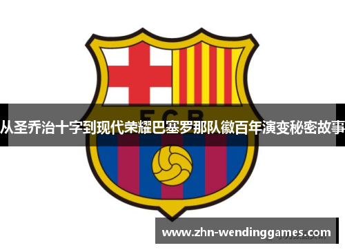 从圣乔治十字到现代荣耀巴塞罗那队徽百年演变秘密故事