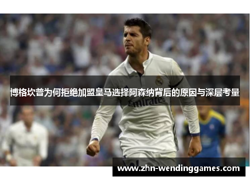 博格坎普为何拒绝加盟皇马选择阿森纳背后的原因与深层考量