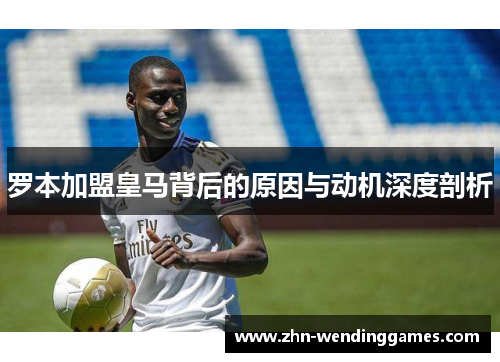 罗本加盟皇马背后的原因与动机深度剖析