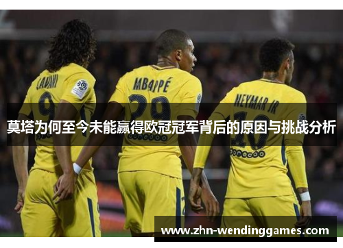 莫塔为何至今未能赢得欧冠冠军背后的原因与挑战分析