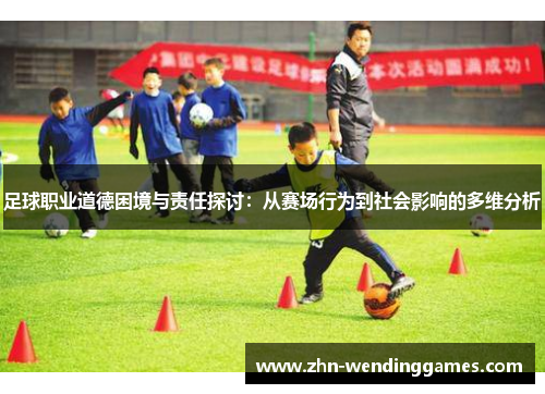 足球职业道德困境与责任探讨:从赛场行为到社会影响的多维分析 足球职业道德困境与责任探讨:从赛场行为到社会影响的多维分析