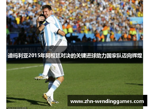 迪玛利亚2015年阿根廷对决的关键进球助力国家队迈向辉煌