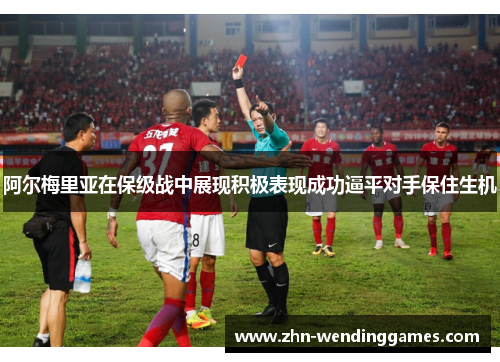 阿尔梅里亚在保级战中展现积极表现成功逼平对手保住生机 阿尔梅里亚在保级战中展现积极表现成功逼平对手保住生机