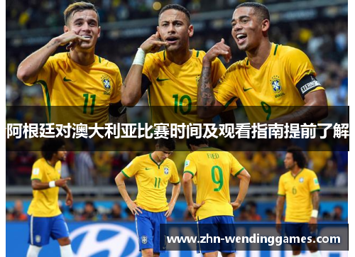 阿根廷对澳大利亚比赛时间及观看指南提前了解