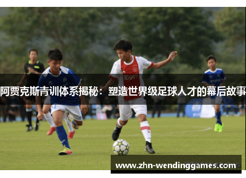 阿贾克斯青训体系揭秘：塑造世界级足球人才的幕后故事