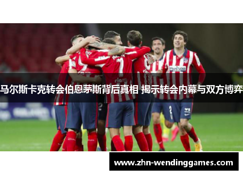 马尔斯卡克转会伯恩茅斯背后真相 揭示转会内幕与双方博弈