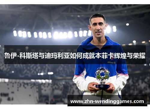 鲁伊-科斯塔与迪玛利亚如何成就本菲卡辉煌与荣耀