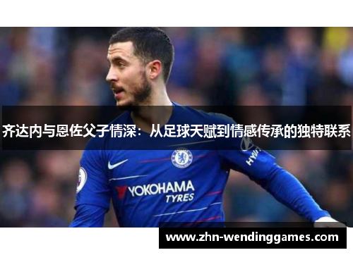 齐达内与恩佐父子情深：从足球天赋到情感传承的独特联系