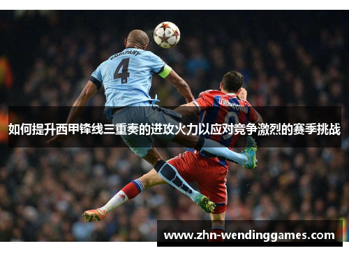 如何提升西甲锋线三重奏的进攻火力以应对竞争激烈的赛季挑战