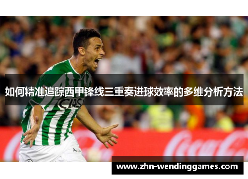 如何精准追踪西甲锋线三重奏进球效率的多维分析方法