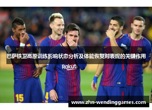 巴萨铁卫高原训练影响状态分析及体能恢复对表现的关键作用