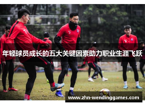 年轻球员成长的五大关键因素助力职业生涯飞跃