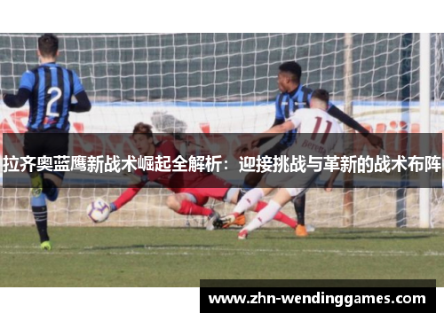 拉齐奥蓝鹰新战术崛起全解析：迎接挑战与革新的战术布阵