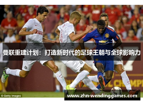 曼联重建计划：打造新时代的足球王朝与全球影响力