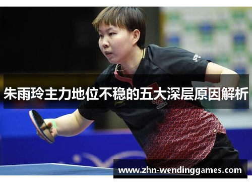 朱雨玲主力地位不稳的五大深层原因解析