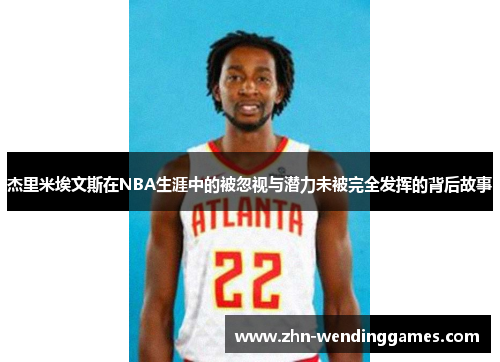 杰里米埃文斯在NBA生涯中的被忽视与潜力未被完全发挥的背后故事 杰里米埃文斯在NBA生涯中的被忽视与潜力未被完全发挥的背后故事