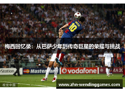 梅西回忆录:从巴萨少年到传奇巨星的荣耀与挑战 梅西回忆录:从巴萨少年到传奇巨星的荣耀与挑战