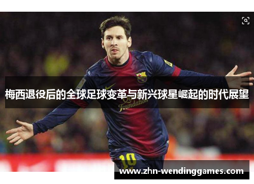 梅西退役后的全球足球变革与新兴球星崛起的时代展望