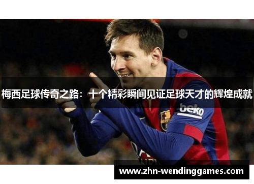 梅西足球传奇之路：十个精彩瞬间见证足球天才的辉煌成就